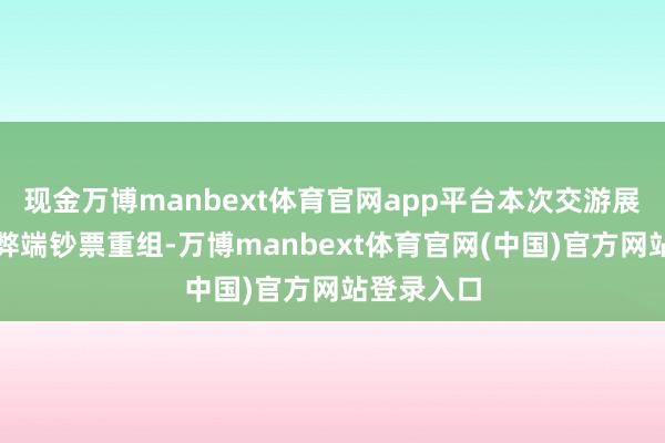 现金万博manbext体育官网app平台本次交游展望不组成弊端钞票重组-万博manbext体育官网(中国)官方网站登录入口