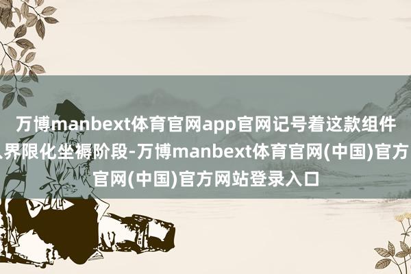 万博manbext体育官网app官网记号着这款组件居品认真迈入界限化坐褥阶段-万博manbext体育官网(中国)官方网站登录入口