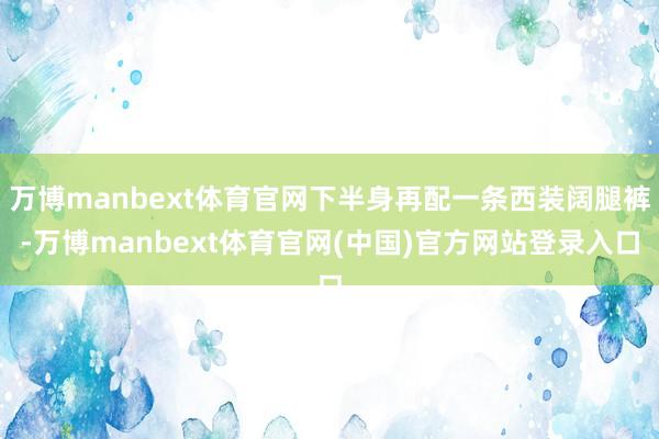 万博manbext体育官网下半身再配一条西装阔腿裤-万博manbext体育官网(中国)官方网站登录入口