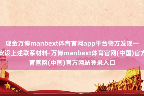 现金万博manbext体育官网app平台警方发现一工程公司认真安设上述联系材料-万博manbext体育官网(中国)官方网站登录入口