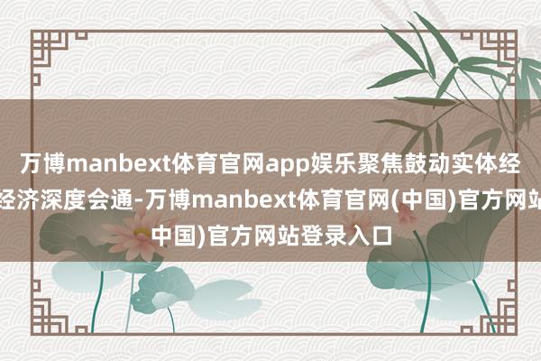 万博manbext体育官网app娱乐聚焦鼓动实体经济和数字经济深度会通-万博manbext体育官网(中国)官方网站登录入口