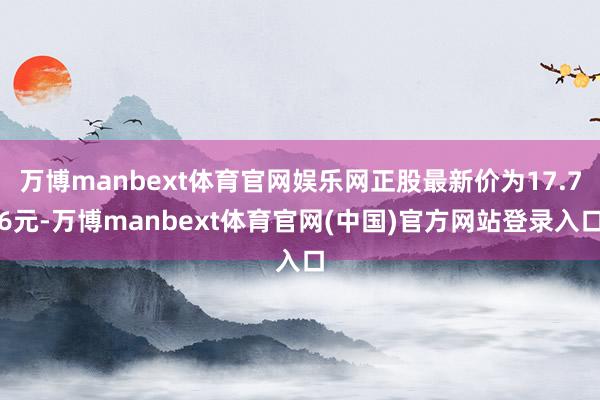 万博manbext体育官网娱乐网正股最新价为17.76元-万博manbext体育官网(中国)官方网站登录入口