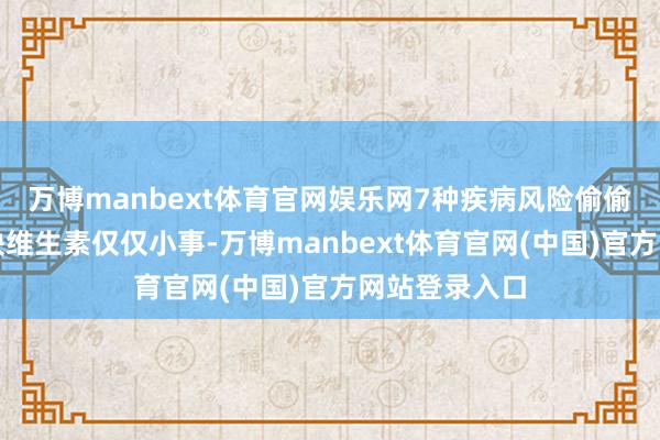 万博manbext体育官网娱乐网7种疾病风险偷偷升高别以为缺维生素仅仅小事-万博manbext体育官网(中国)官方网站登录入口