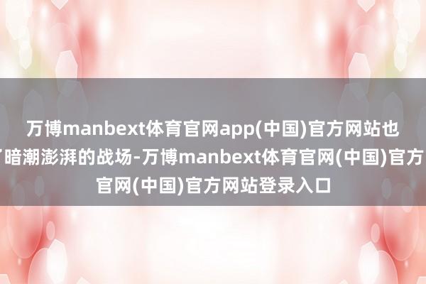 万博manbext体育官网app(中国)官方网站也从后方酿成了暗潮澎湃的战场-万博manbext体育官网(中国)官方网站登录入口