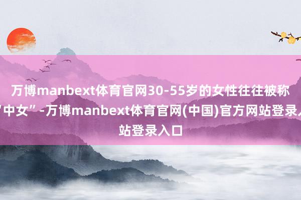 万博manbext体育官网30-55岁的女性往往被称为“中女”-万博manbext体育官网(中国)官方网站登录入口