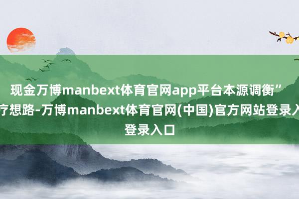现金万博manbext体育官网app平台本源调衡” 诊疗想路-万博manbext体育官网(中国)官方网站登录入口