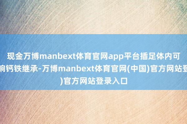 现金万博manbext体育官网app平台插足体内可能会影响钙铁继承-万博manbext体育官网(中国)官方网站登录入口