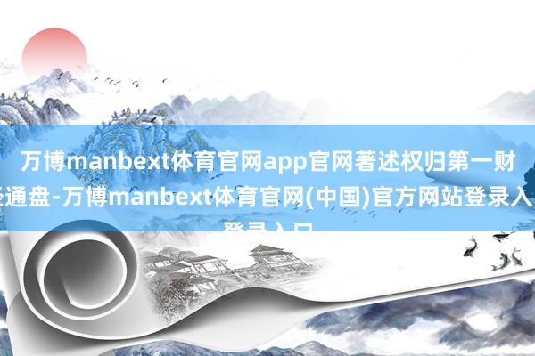 万博manbext体育官网app官网著述权归第一财经通盘-万博manbext体育官网(中国)官方网站登录入口