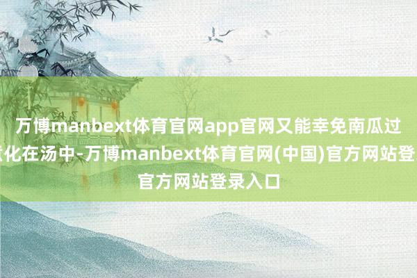 万博manbext体育官网app官网又能幸免南瓜过度炖煮化在汤中-万博manbext体育官网(中国)官方网站登录入口