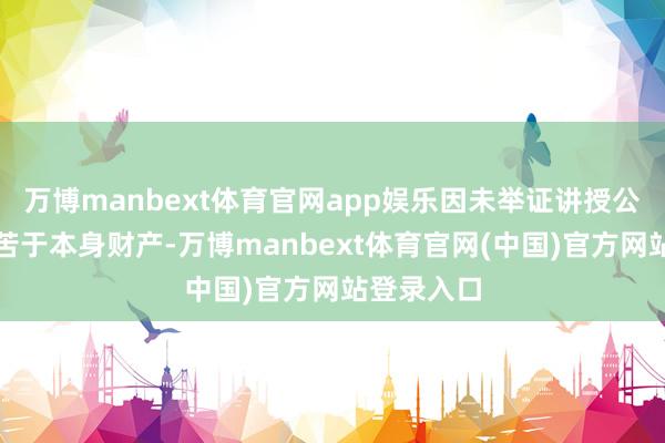 万博manbext体育官网app娱乐因未举证讲授公司财产孤苦于本身财产-万博manbext体育官网(中国)官方网站登录入口