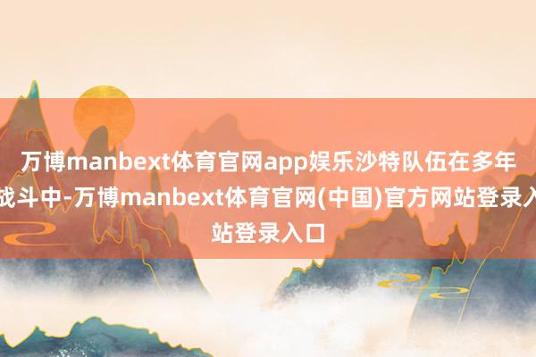 万博manbext体育官网app娱乐沙特队伍在多年的战斗中-万博manbext体育官网(中国)官方网站登录入口