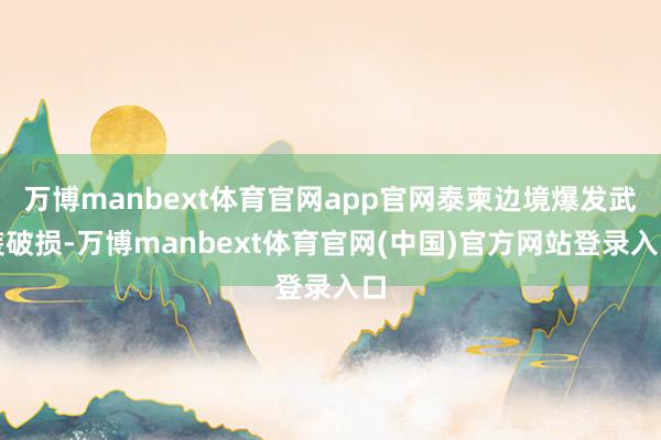 万博manbext体育官网app官网泰柬边境爆发武装破损-万博manbext体育官网(中国)官方网站登录入口