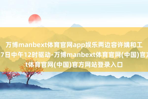 万博manbext体育官网app娱乐两边容许媾和工夫从当地工夫27日中午12时驱动-万博manbext体育官网(中国)官方网站登录入口