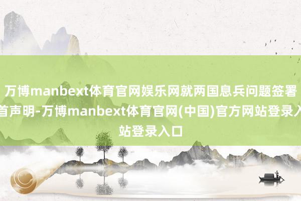 万博manbext体育官网娱乐网就两国息兵问题签署聚首声明-万博manbext体育官网(中国)官方网站登录入口