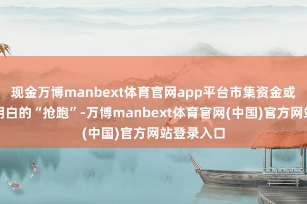 现金万博manbext体育官网app平台市集资金或出现较为明白的“抢跑”-万博manbext体育官网(中国)官方网站登录入口