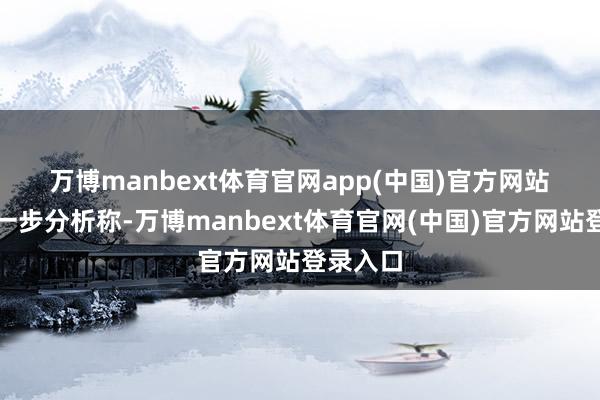 万博manbext体育官网app(中国)官方网站　　孟磊进一步分析称-万博manbext体育官网(中国)官方网站登录入口