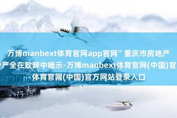 万博manbext体育官网app官网”重庆市房地产开发协会会长尹严全在致辞中暗示-万博manbext体育官网(中国)官方网站登录入口