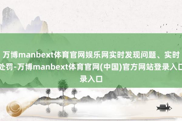 万博manbext体育官网娱乐网实时发现问题、实时处罚-万博manbext体育官网(中国)官方网站登录入口