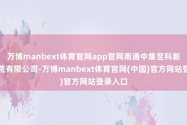 万博manbext体育官网app官网南通中集翌科新材料拓荒有限公司-万博manbext体育官网(中国)官方网站登录入口