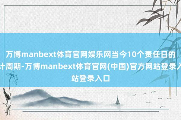 万博manbext体育官网娱乐网当今10个责任日的统计周期-万博manbext体育官网(中国)官方网站登录入口